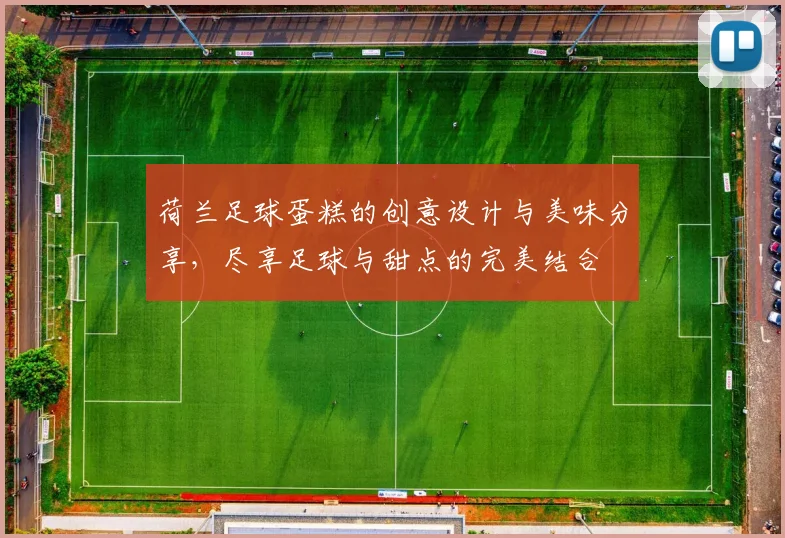 荷兰足球蛋糕的创意设计与美味分享，尽享足球与甜点的完美结合