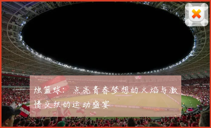 烛篮球：点亮青春梦想的火焰与激情交织的运动盛宴