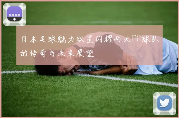 日本足球魅力双星闪耀两大FC球队的传奇与未来展望