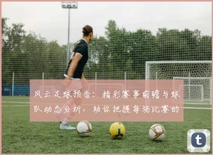 风云足球预告：精彩赛事前瞻与球队动态分析，助你把握每场比赛的胜负关键