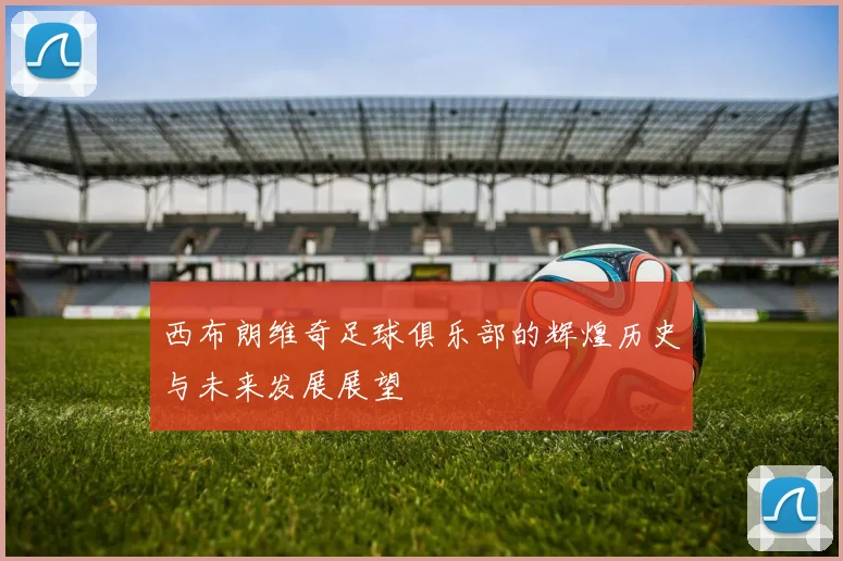 西布朗维奇足球俱乐部的辉煌历史与未来发展展望