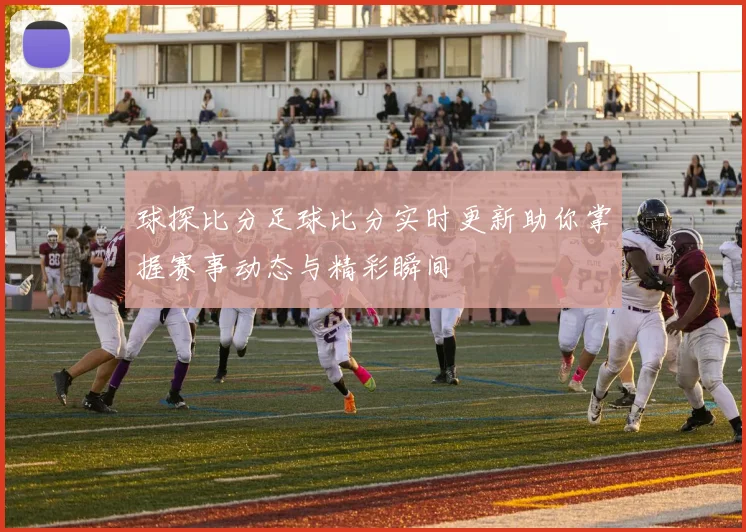 球探比分足球比分实时更新助你掌握赛事动态与精彩瞬间