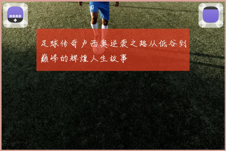 足球传奇卢西奥逆袭之路从低谷到巅峰的辉煌人生故事