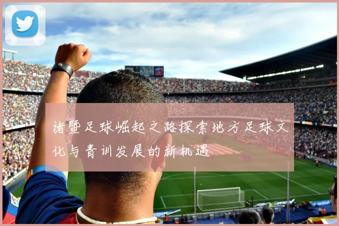 诸暨足球崛起之路探索地方足球文化与青训发展的新机遇