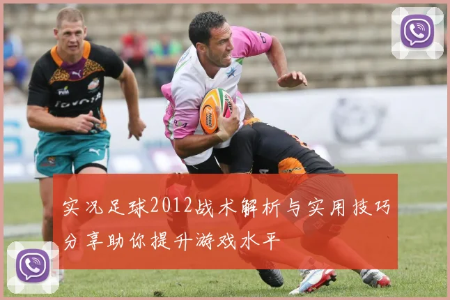 实况足球2012战术解析与实用技巧分享助你提升游戏水平