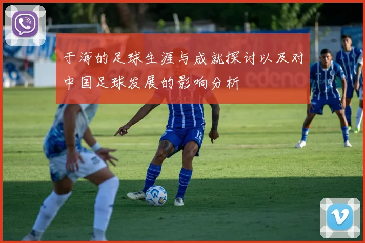 于海的足球生涯与成就探讨以及对中国足球发展的影响分析