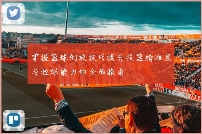 掌握篮球倒旋技巧提升投篮精准度与控球能力的全面指南